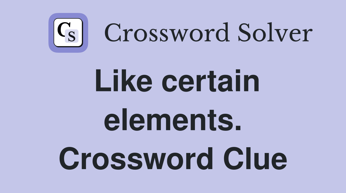 Like certain elements. Crossword Clue