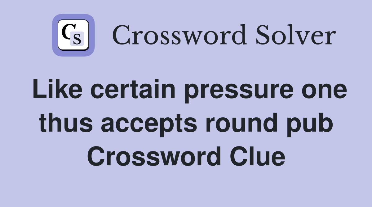Like certain pressure one thus accepts round pub Crossword Clue