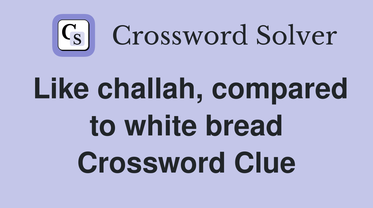 Like challah, compared to white bread Crossword Clue