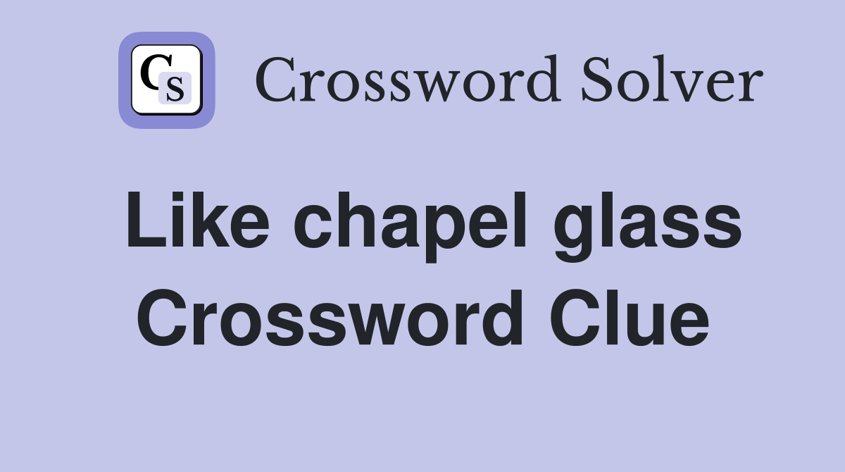 Like chapel glass Crossword Clue
