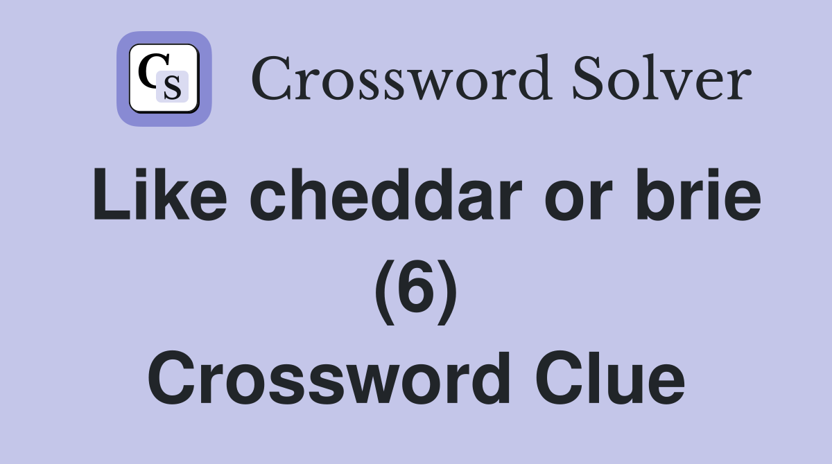 Like cheddar or brie (6) Crossword Clue