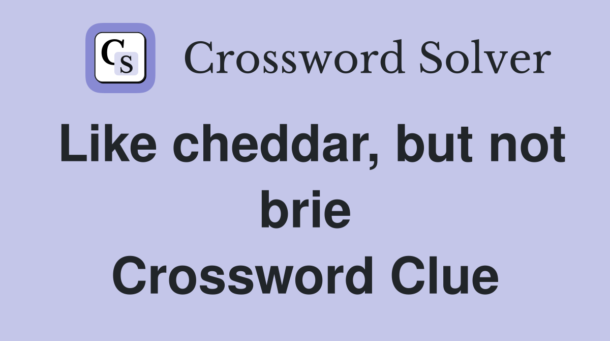 Like cheddar, but not brie Crossword Clue