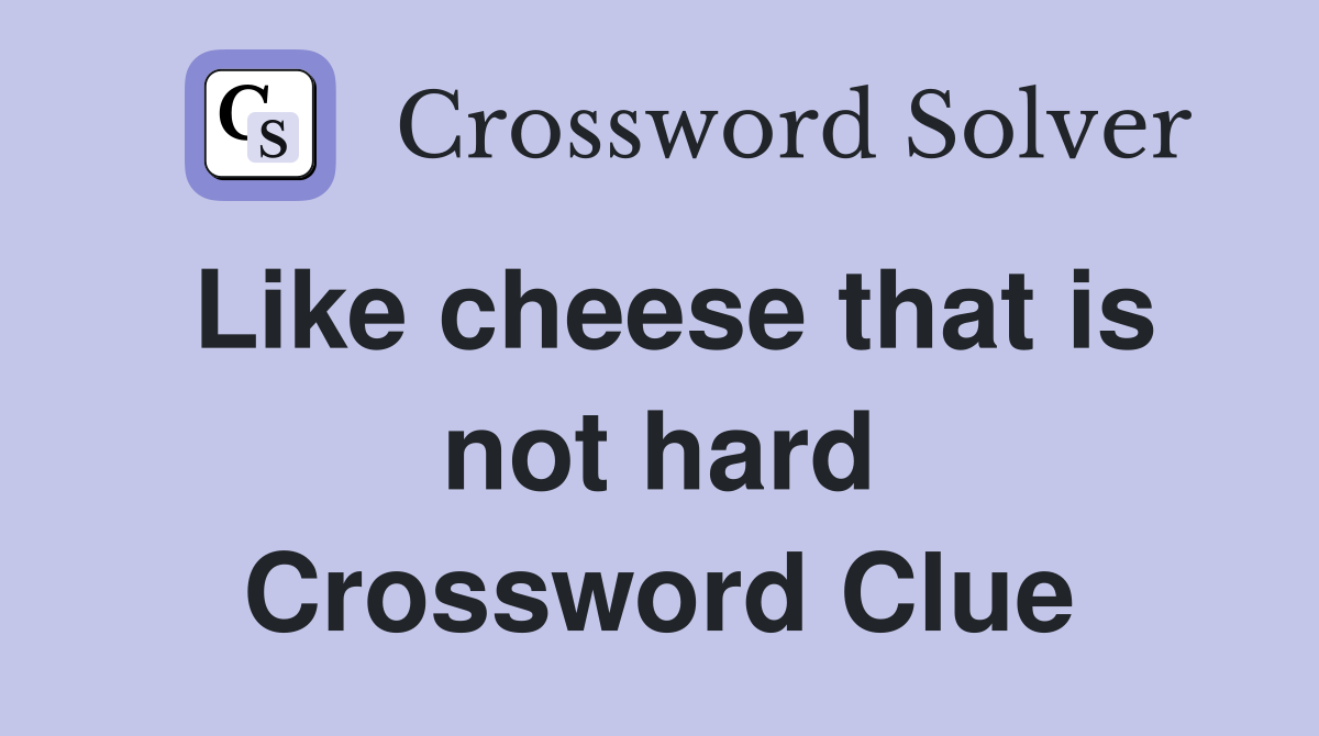 Like cheese that is not hard Crossword Clue
