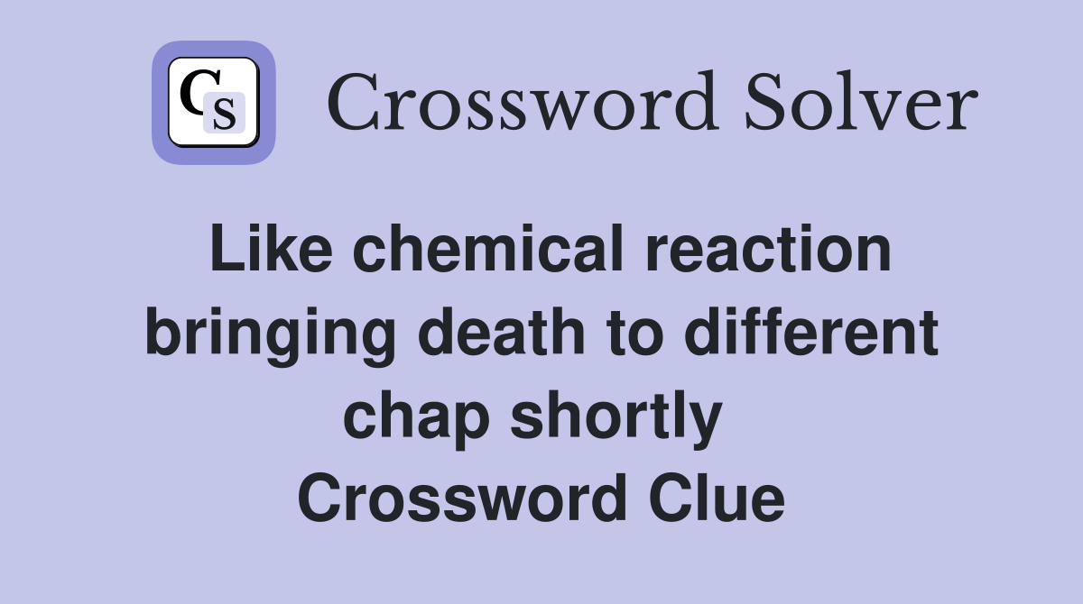 Like chemical reaction bringing death to different chap shortly  Crossword Clue