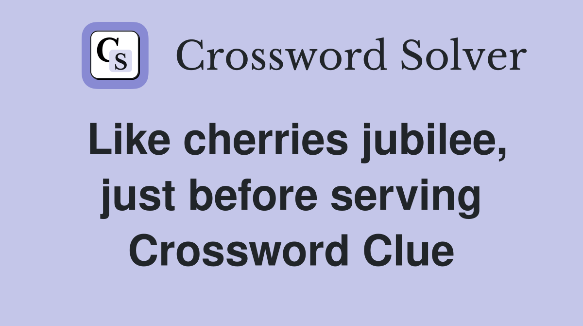Like cherries jubilee, just before serving Crossword Clue