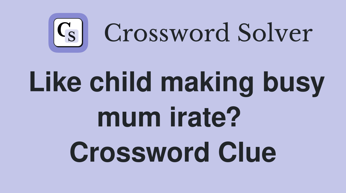 Like child making busy mum irate?  Crossword Clue