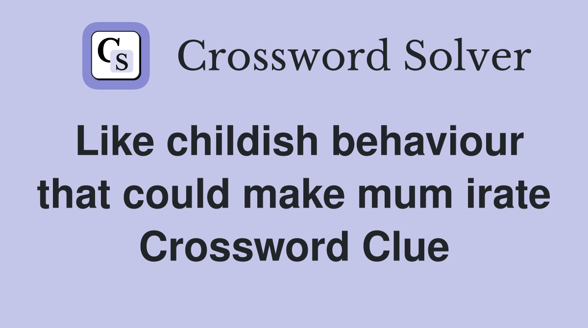 Like childish behaviour that could make mum irate Crossword Clue