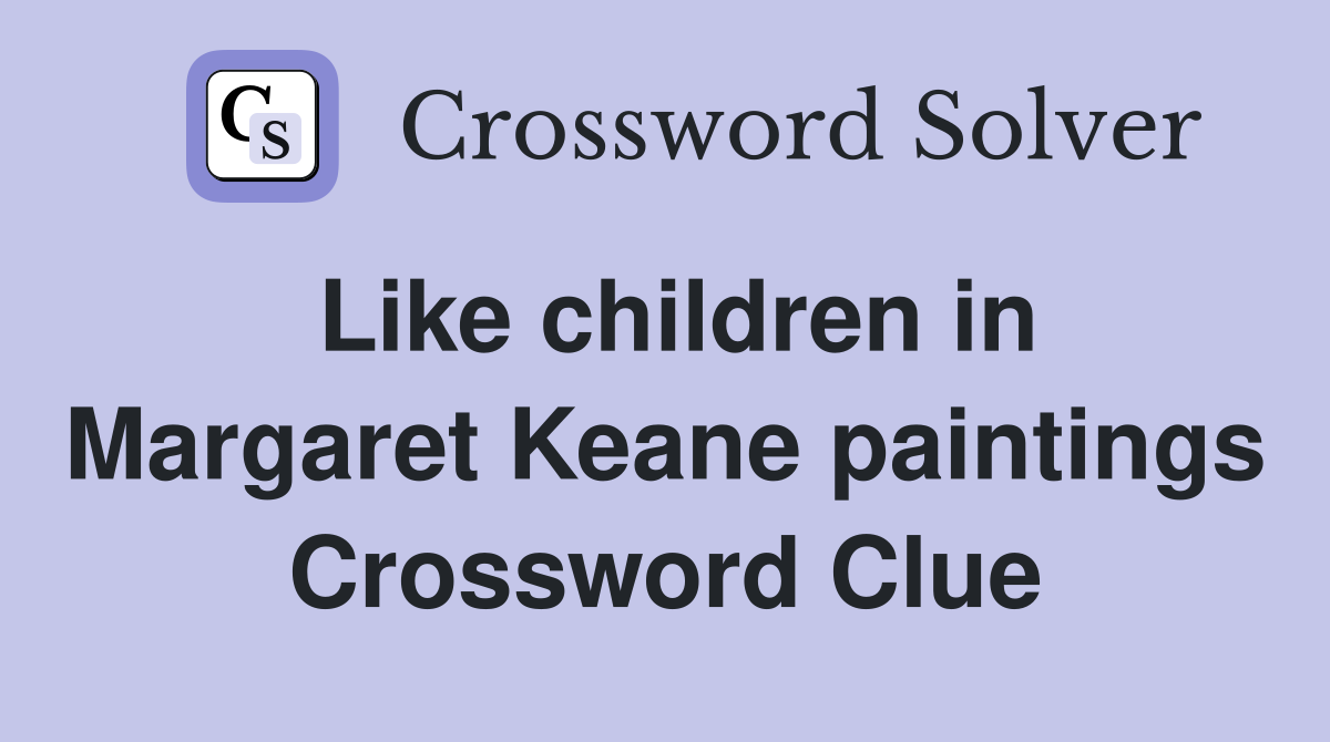 Like children in Margaret Keane paintings Crossword Clue