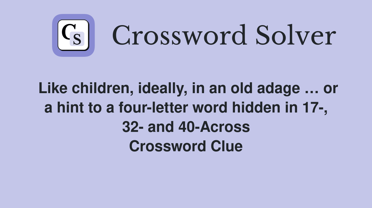 Like children, ideally, in an old adage … or a hint to a four-letter word hidden in 17-, 32- and 40-Across Crossword Clue
