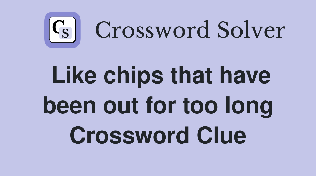 Like chips that have been out for too long Crossword Clue