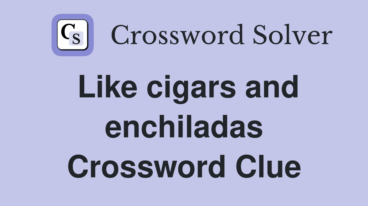 Like cigars and enchiladas Crossword Clue