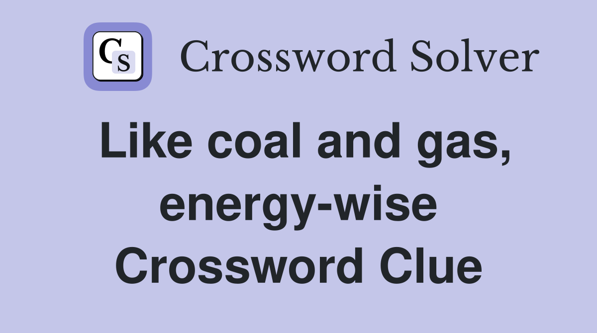 Like coal and gas, energy-wise Crossword Clue