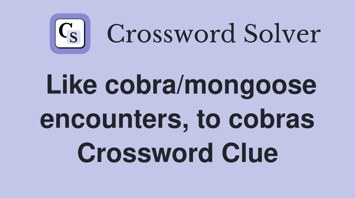 Like cobra/mongoose encounters, to cobras Crossword Clue