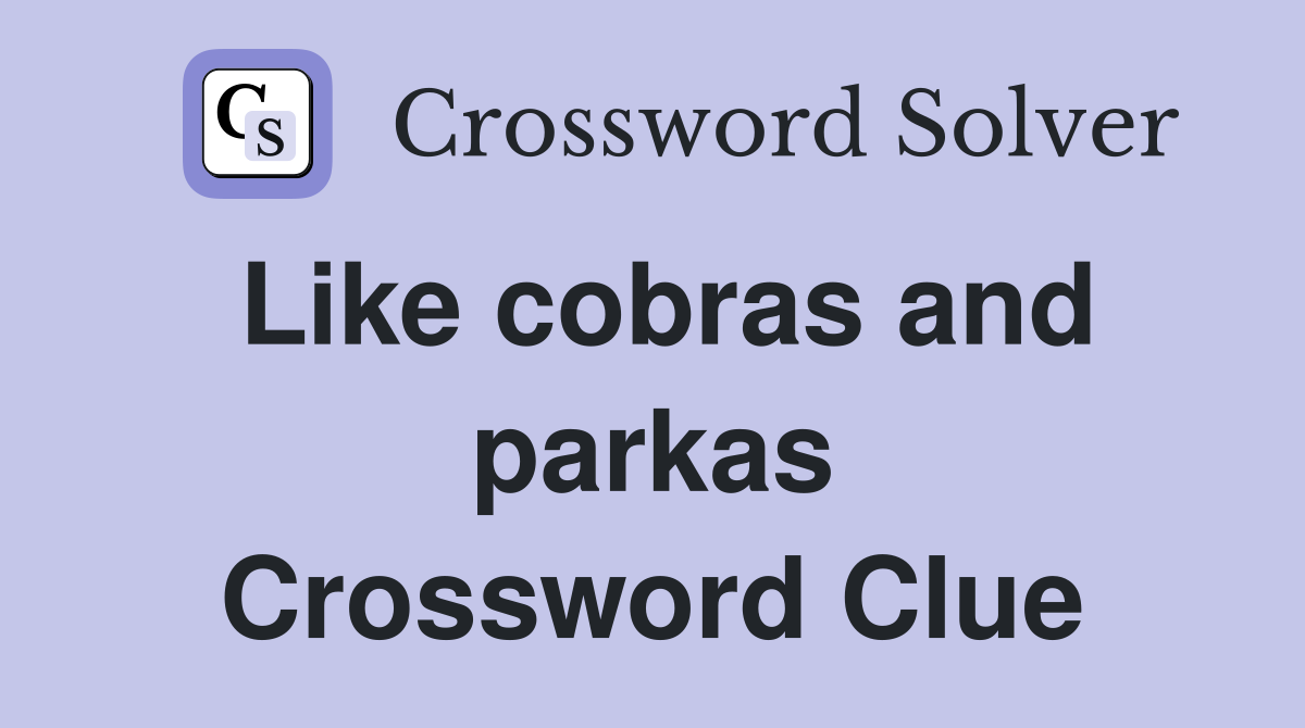 Like cobras and parkas Crossword Clue