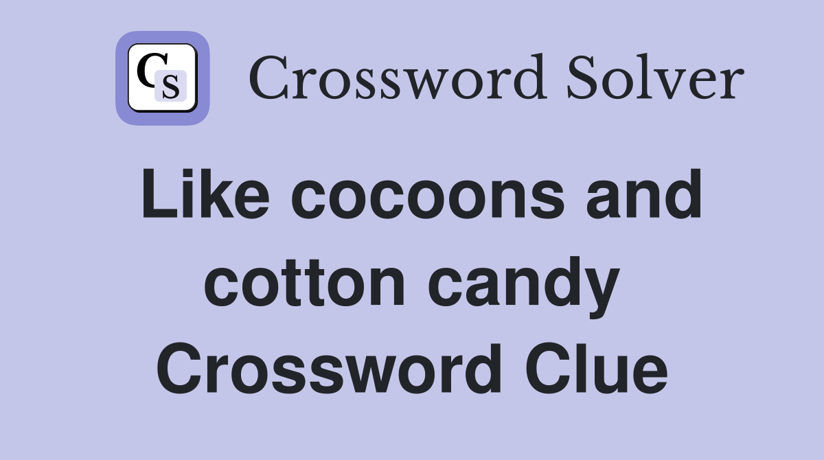 Like cocoons and cotton candy Crossword Clue