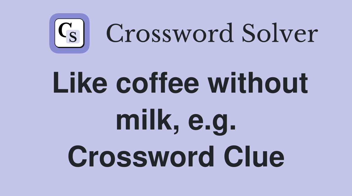 Like coffee without milk, e.g. Crossword Clue