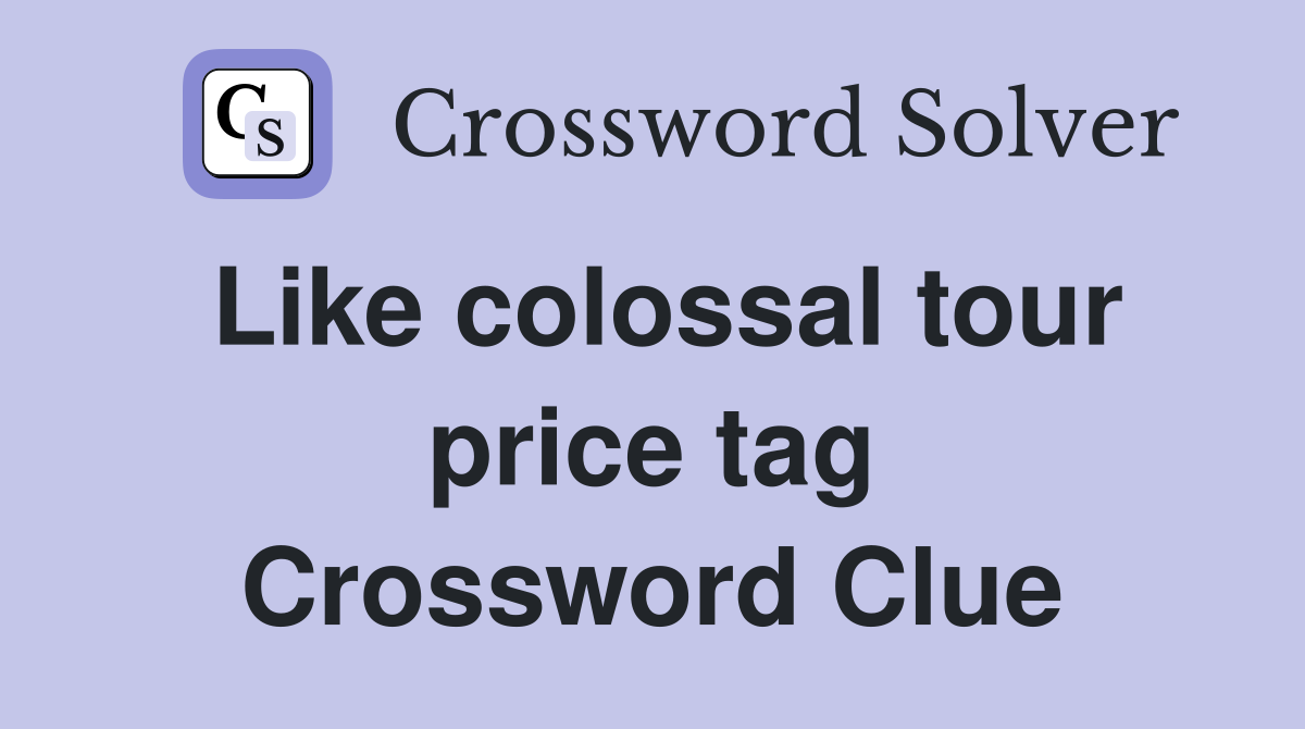 Like colossal tour price tag Crossword Clue