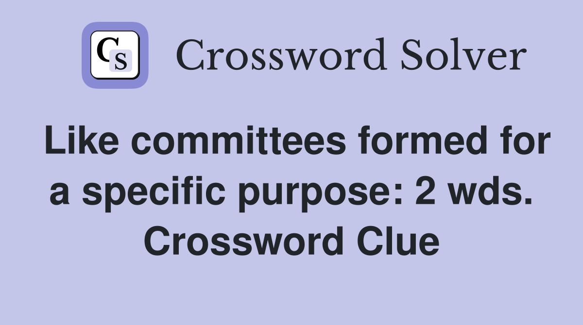 Like committees formed for a specific purpose: 2 wds. Crossword Clue