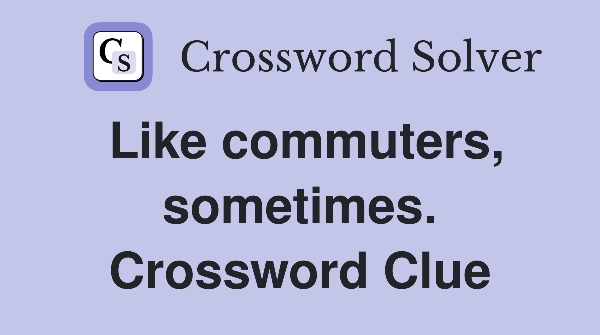 Like commuters, sometimes. Crossword Clue