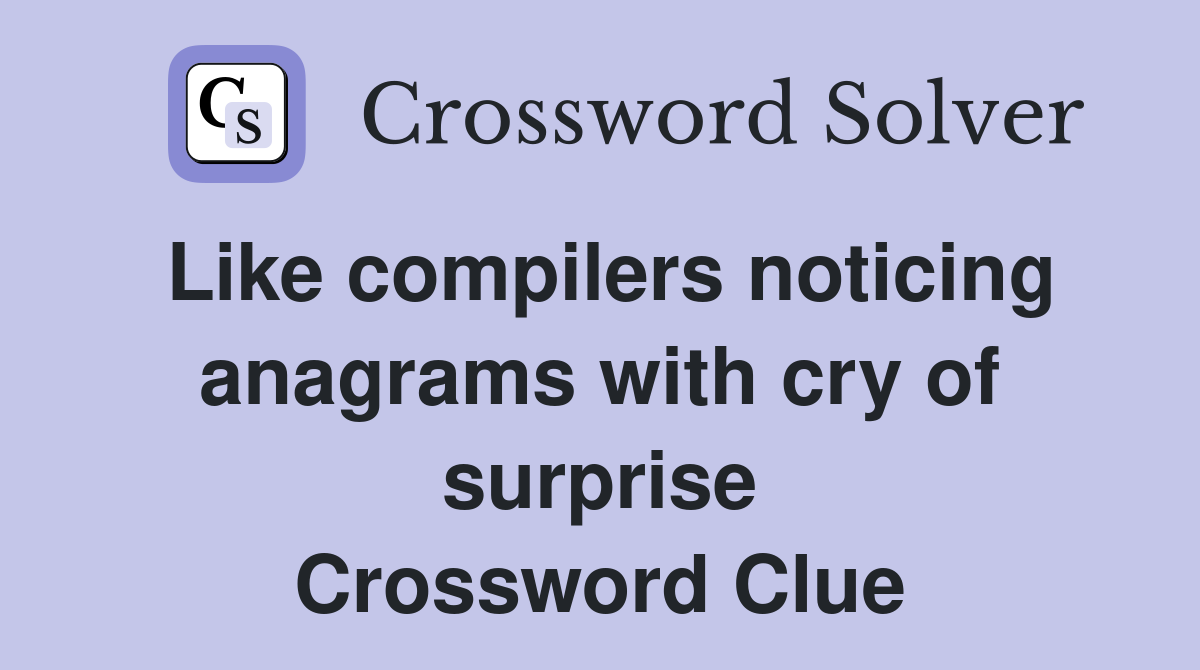 Like compilers noticing anagrams with cry of surprise Crossword Clue