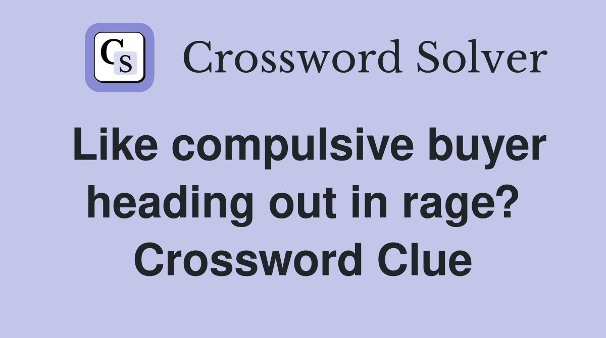 Like compulsive buyer heading out in rage? Crossword Clue