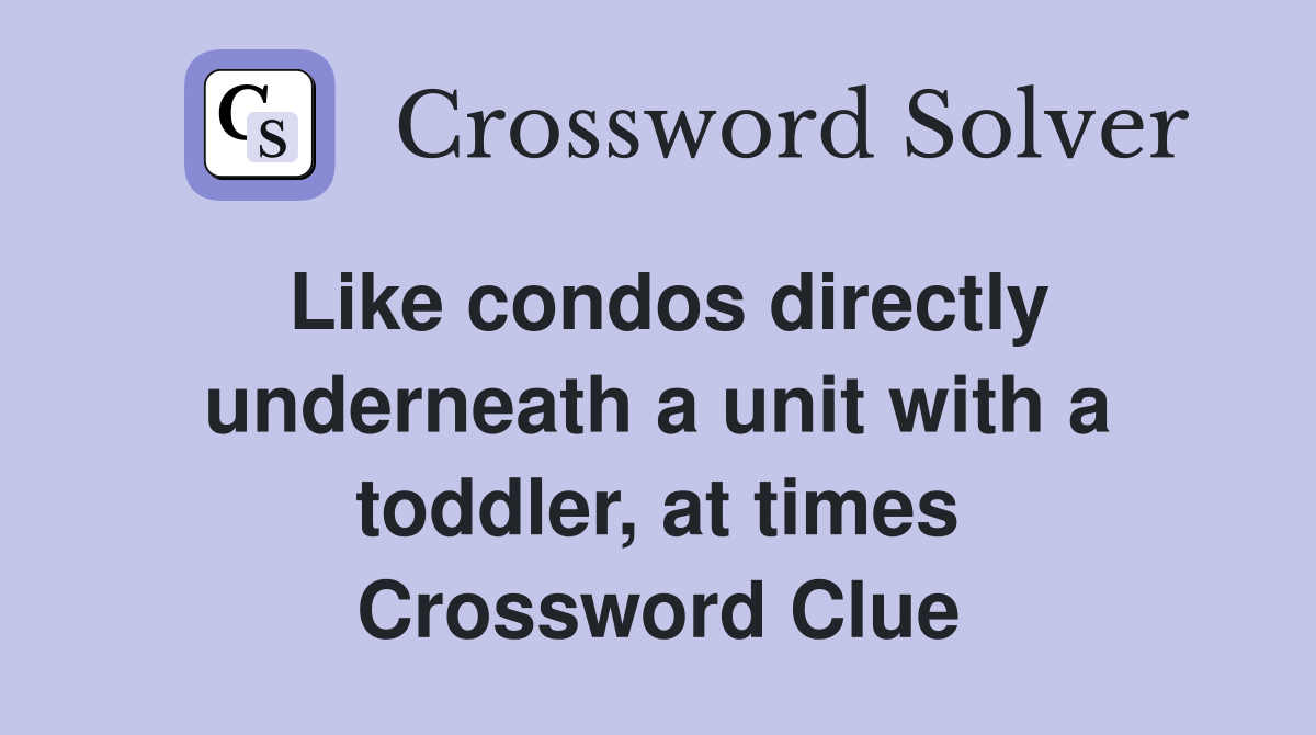 Like condos directly underneath a unit with a toddler, at times Crossword Clue