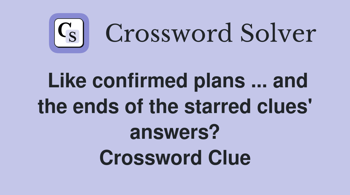 Like confirmed plans ... and the ends of the starred clues' answers? Crossword Clue