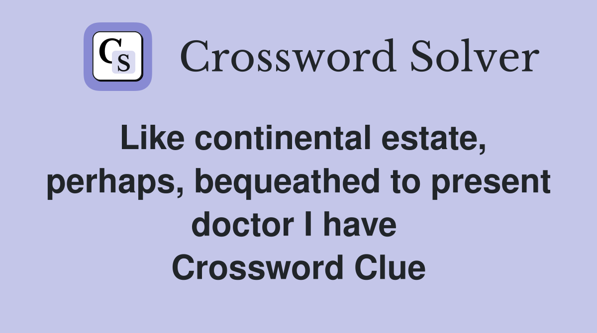 Like continental estate, perhaps, bequeathed to present doctor I have  Crossword Clue