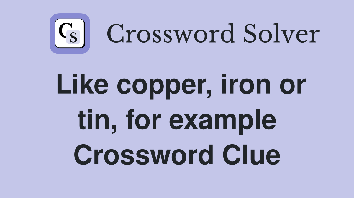 Like copper, iron or tin, for example Crossword Clue