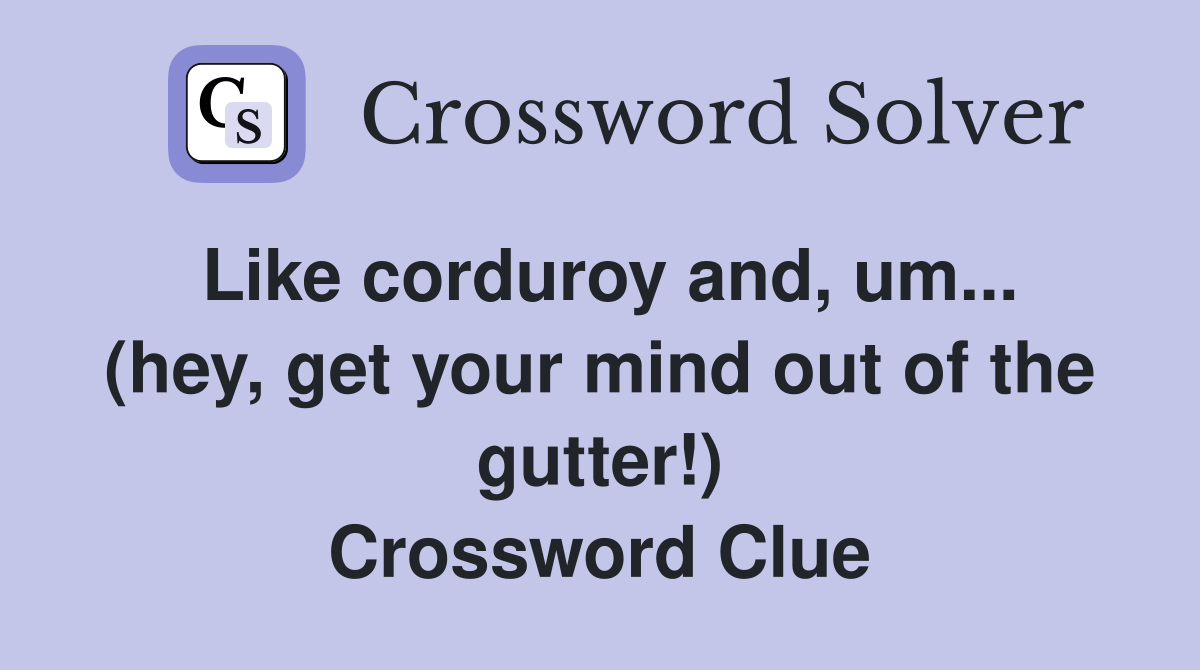 Like corduroy and, um... (hey, get your mind out of the gutter!) Crossword Clue