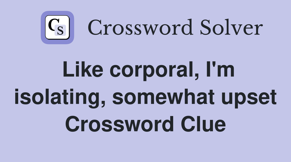 Like corporal, I'm isolating, somewhat upset Crossword Clue