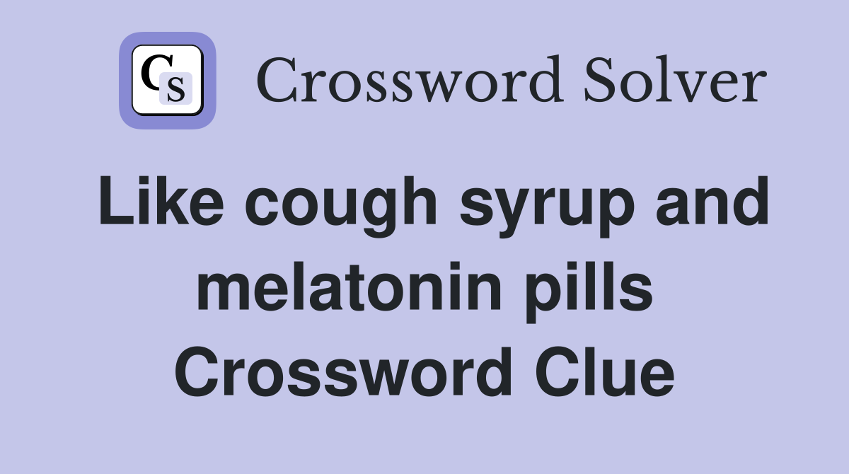 Like cough syrup and melatonin pills Crossword Clue