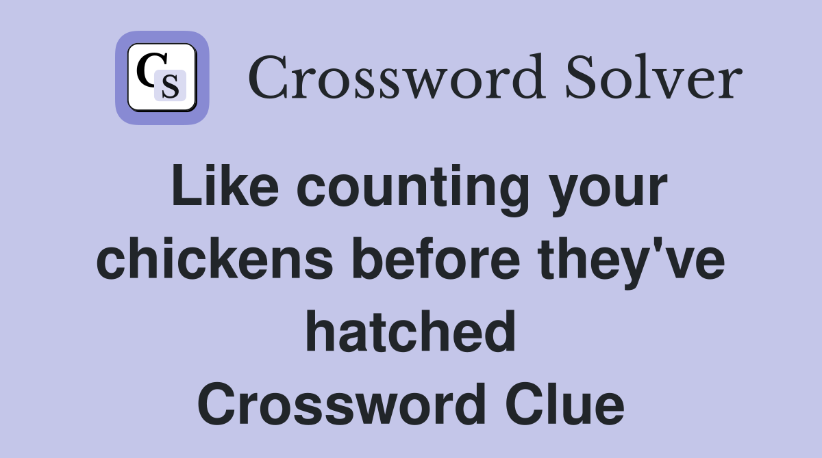 Like counting your chickens before they've hatched Crossword Clue