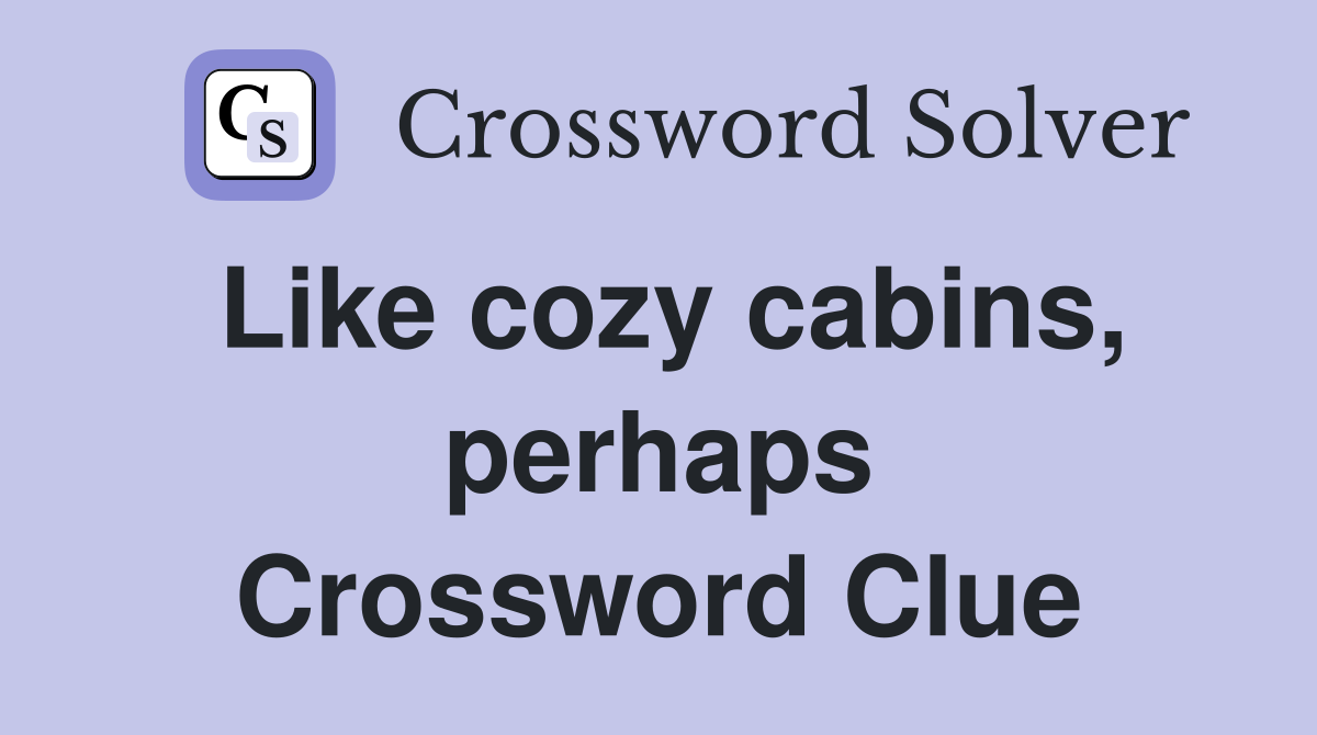 Like cozy cabins, perhaps Crossword Clue