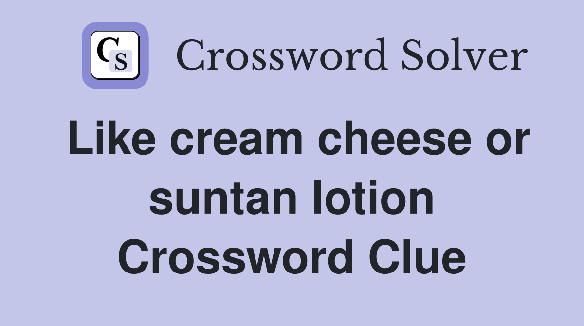 Like cream cheese or suntan lotion Crossword Clue