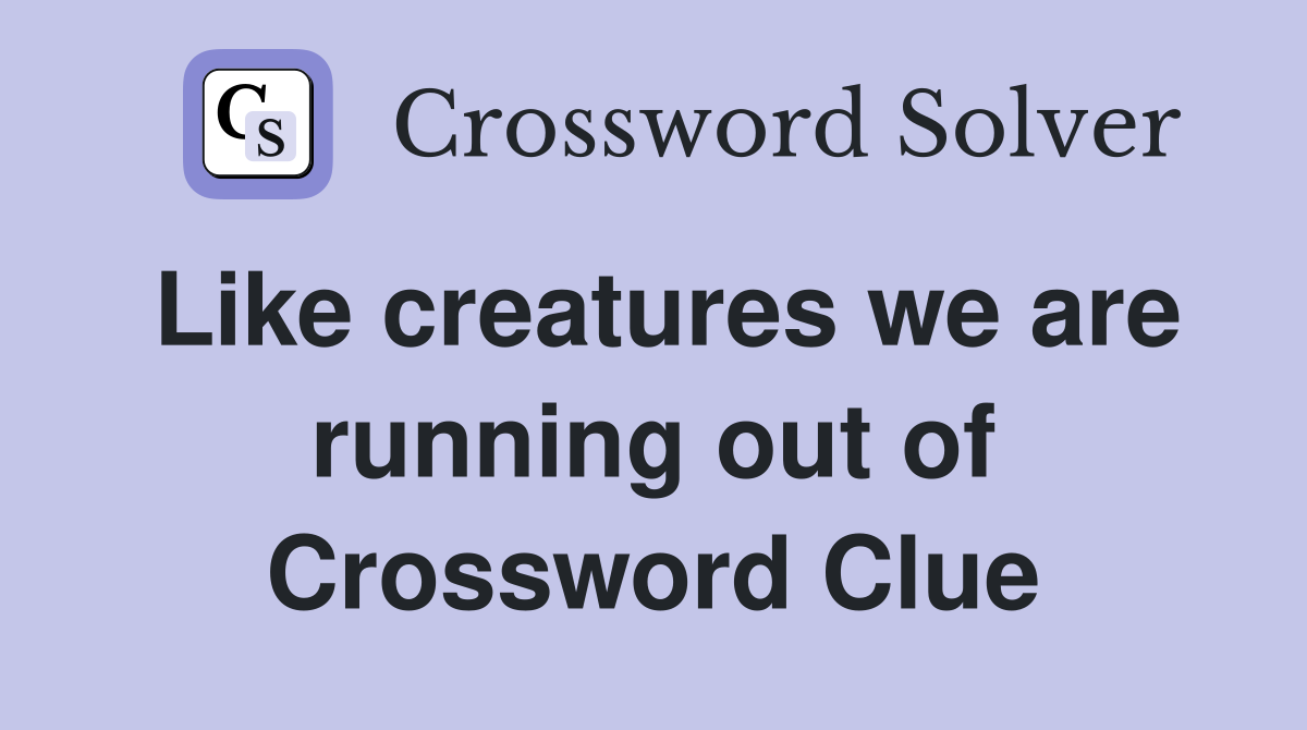 Like creatures we are running out of Crossword Clue