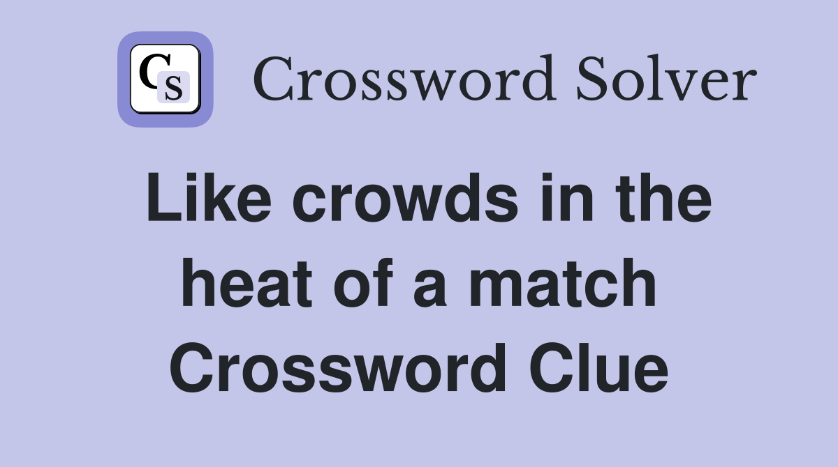 Like crowds in the heat of a match Crossword Clue