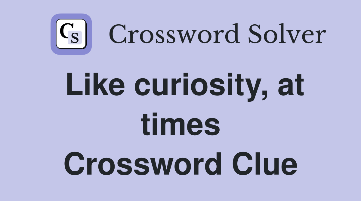 Like curiosity, at times Crossword Clue