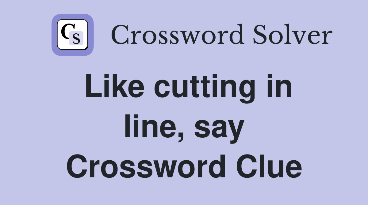 Like cutting in line, say Crossword Clue