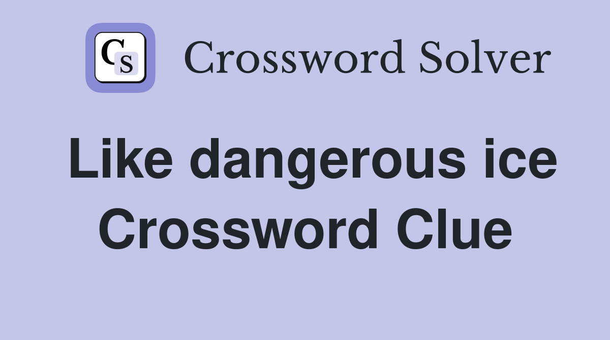 Like dangerous ice Crossword Clue