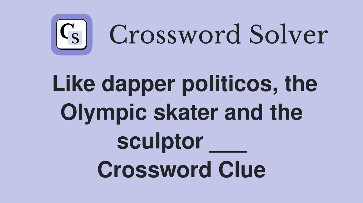 Like dapper politicos, the Olympic skater and the sculptor ___ Crossword Clue