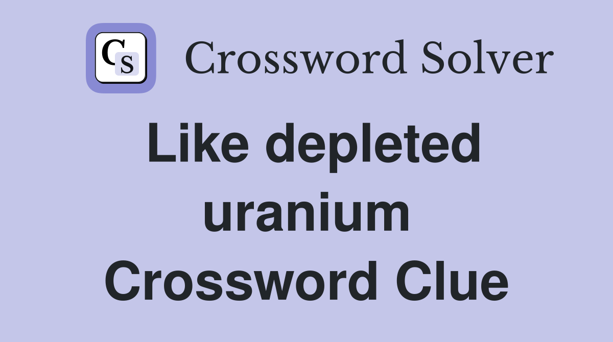 Like depleted uranium Crossword Clue