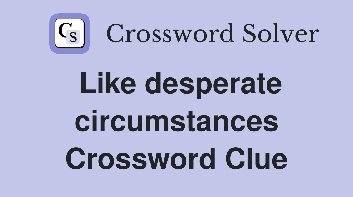 Like desperate circumstances Crossword Clue