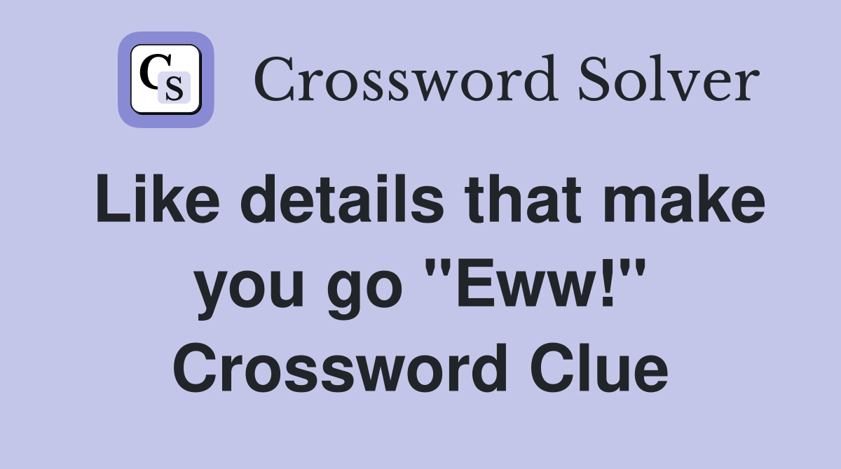 Like details that make you go "Eww!" Crossword Clue