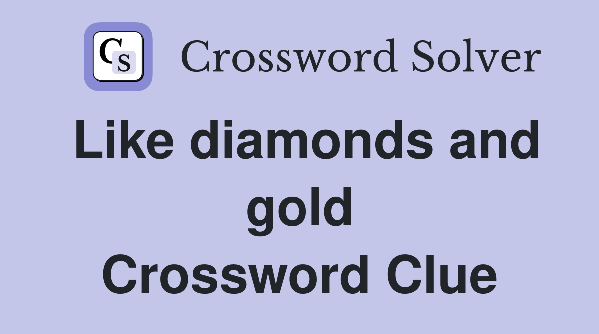 Like diamonds and gold Crossword Clue