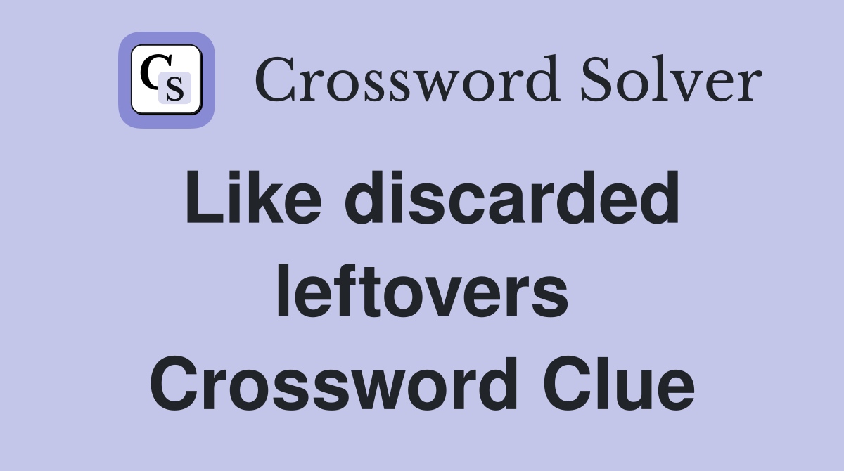 Like discarded leftovers Crossword Clue