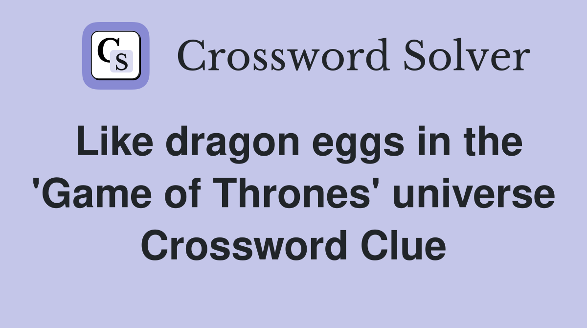 Like dragon eggs in the 'Game of Thrones' universe Crossword Clue