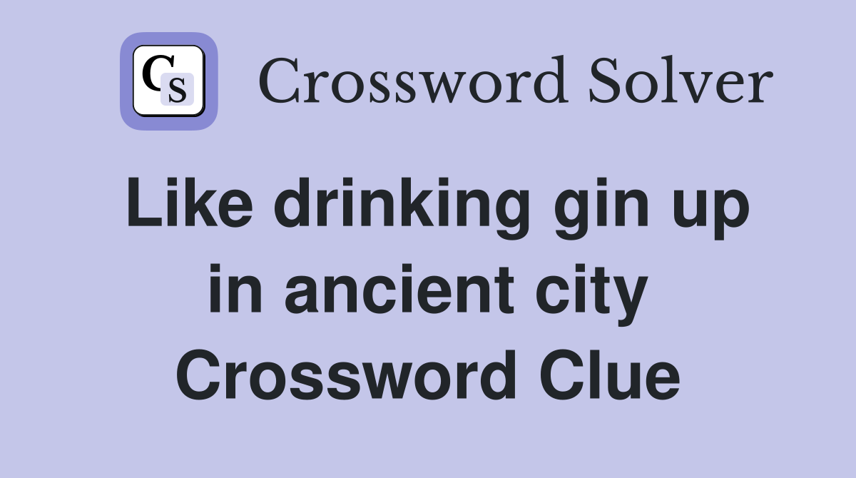 Like drinking gin up in ancient city Crossword Clue