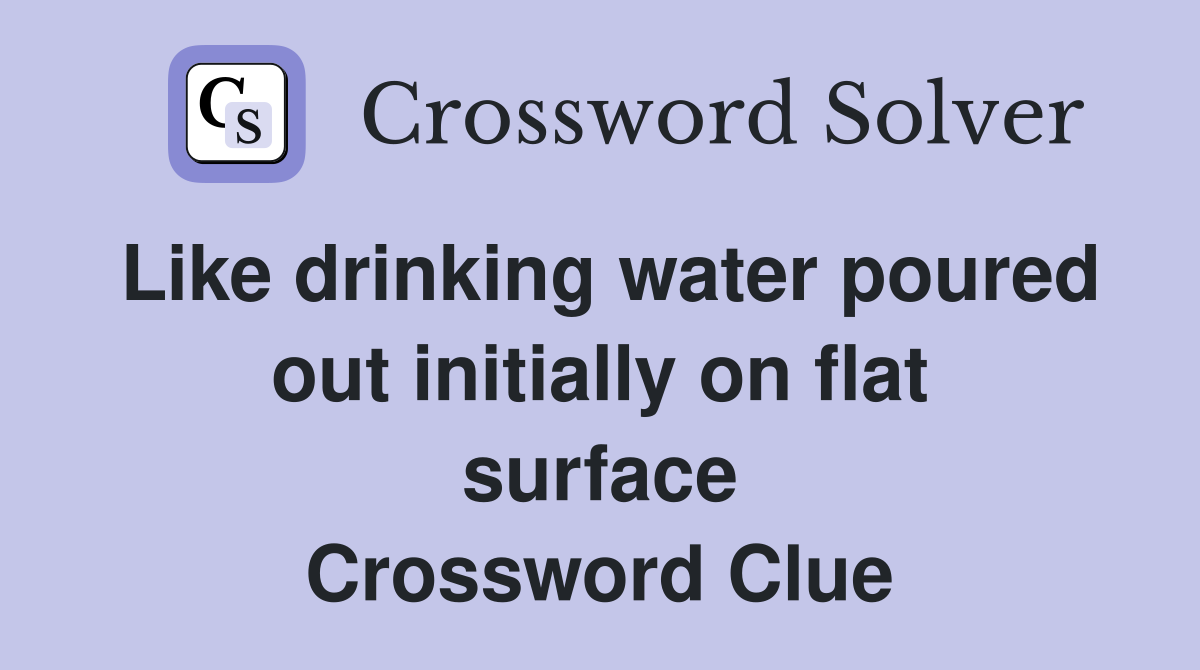 Like drinking water poured out initially on flat surface Crossword Clue