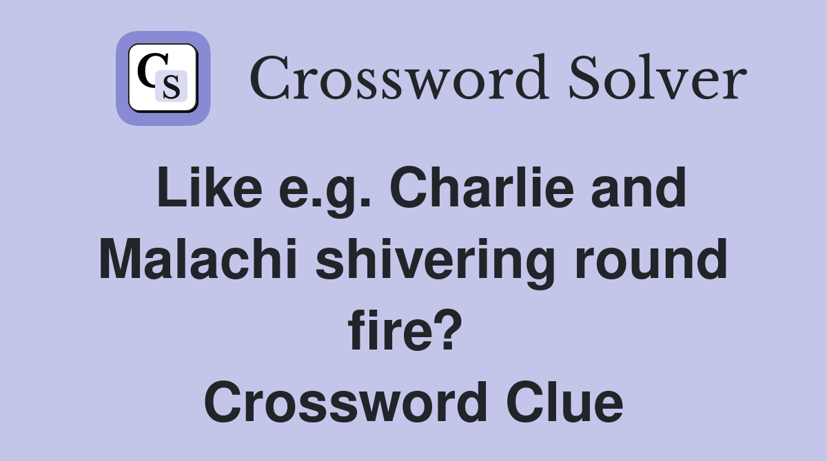 Like e.g. Charlie and Malachi shivering round fire?  Crossword Clue